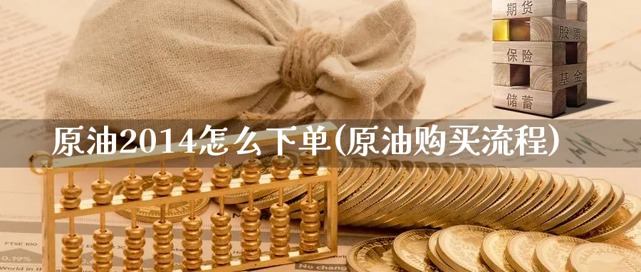 原油2014怎么下单(原油购买流程)_国际期货_第1张_青花期货直播间 原油2014怎么下单(原油购买流程)_https://qh.ynbygsw.com_国际期货_第1张