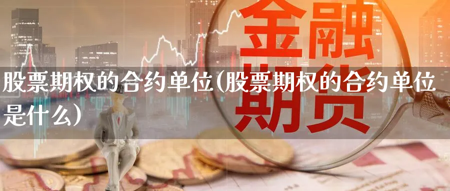 股票期权的合约单位(股票期权的合约单位是什么)_https://qh.ynbygsw.com_国际期货_第1张