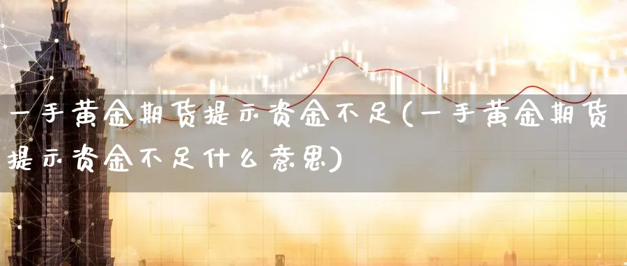 一手黄金期货提示资金不足(一手黄金期货提示资金不足什么意思)_期货直播_第1张_青花期货直播间 一手黄金期货提示资金不足(一手黄金期货提示资金不足什么意思)_https://qh.ynbygsw.com_期货直播_第1张