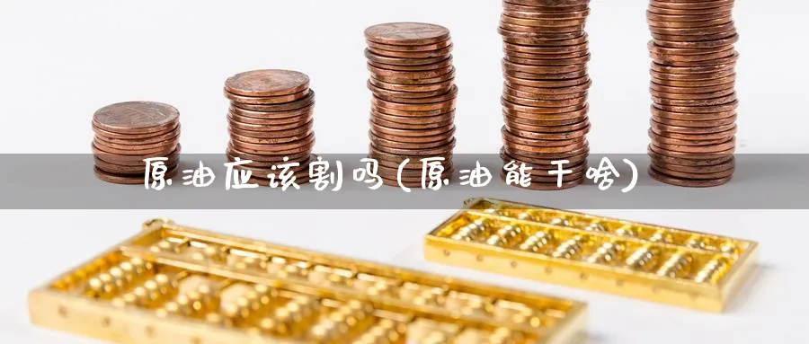 原油应该割吗(原油能干啥)_财金知识_第1张_青花期货直播间 原油应该割吗(原油能干啥)_https://qh.ynbygsw.com_财金知识_第1张