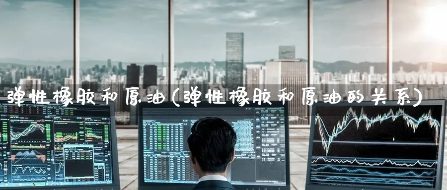 弹性橡胶和原油(弹性橡胶和原油的关系)_财金知识_第1张_青花期货直播间 弹性橡胶和原油(弹性橡胶和原油的关系)_https://qh.ynbygsw.com_财金知识_第1张