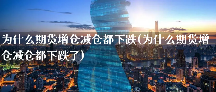 为什么期货增仓减仓都下跌(为什么期货增仓减仓都下跌了)_国际期货_第1张_青花期货直播间 为什么期货增仓减仓都下跌(为什么期货增仓减仓都下跌了)_https://qh.ynbygsw.com_国际期货_第1张