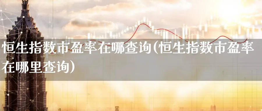 恒生指数市盈率在哪查询(恒生指数市盈率在哪里查询)_财金百科_第1张_青花期货直播间 恒生指数市盈率在哪查询(恒生指数市盈率在哪里查询)_https://qh.ynbygsw.com_财金百科_第1张