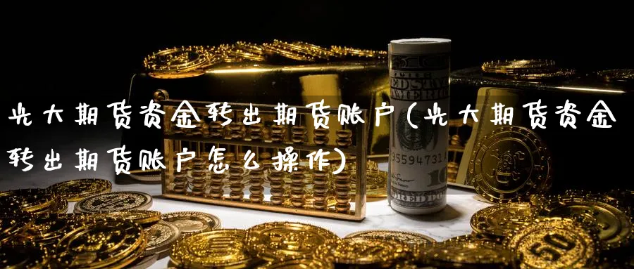 光大期货资金转出期货账户(光大期货资金转出期货账户怎么操作)_财金知识_第1张_青花期货直播间 光大期货资金转出期货账户(光大期货资金转出期货账户怎么操作)_https://qh.ynbygsw.com_财金知识_第1张