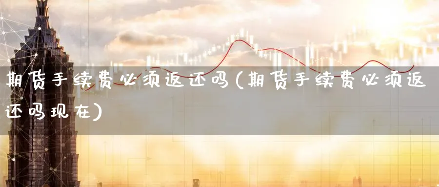 期货手续费必须返还吗(期货手续费必须返还吗现在)_期货交易_第1张_青花期货直播间 期货手续费必须返还吗(期货手续费必须返还吗现在)_https://qh.ynbygsw.com_期货交易_第1张