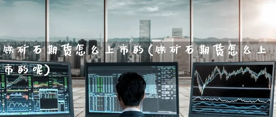 铁矿石期货怎么上市的(铁矿石期货怎么上市的呢)_财金知识_第1张_青花期货直播间 铁矿石期货怎么上市的(铁矿石期货怎么上市的呢)_https://qh.ynbygsw.com_财金知识_第1张