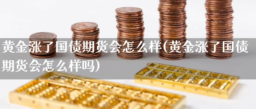 黄金涨了国债期货会怎么样(黄金涨了国债期货会怎么样吗)_财金百科_第1张_青花期货直播间 黄金涨了国债期货会怎么样(黄金涨了国债期货会怎么样吗)_https://qh.ynbygsw.com_财金百科_第1张