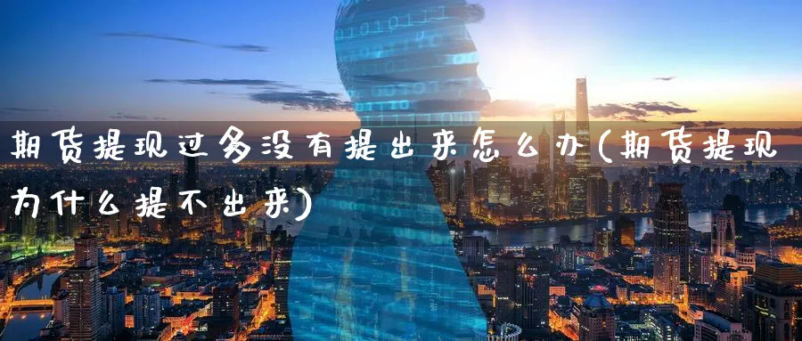 期货提现过多没有提出来怎么办(期货提现为什么提不出来)_期货直播_第1张_青花期货直播间 期货提现过多没有提出来怎么办(期货提现为什么提不出来)_https://qh.ynbygsw.com_期货直播_第1张