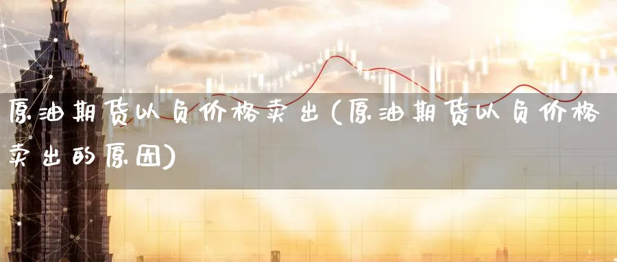 原油期货以负价格卖出(原油期货以负价格卖出的原因)_财金知识_第1张_青花期货直播间 原油期货以负价格卖出(原油期货以负价格卖出的原因)_https://qh.ynbygsw.com_财金知识_第1张