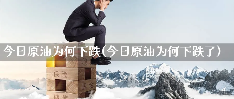 今日原油为何下跌(今日原油为何下跌了)_https://qh.ynbygsw.com_期货交易_第1张