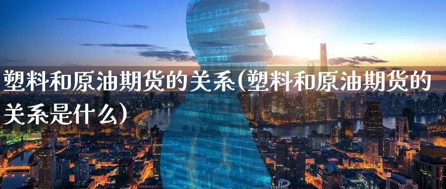 塑料和原油期货的关系(塑料和原油期货的关系是什么)_财金百科_第1张_青花期货直播间 塑料和原油期货的关系(塑料和原油期货的关系是什么)_https://qh.ynbygsw.com_财金百科_第1张