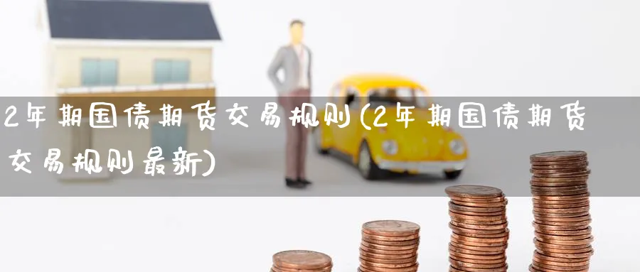 2年期国债期货交易规则(2年期国债期货交易规则最新)_国际期货_第1张_青花期货直播间 2年期国债期货交易规则(2年期国债期货交易规则最新)_https://qh.ynbygsw.com_国际期货_第1张