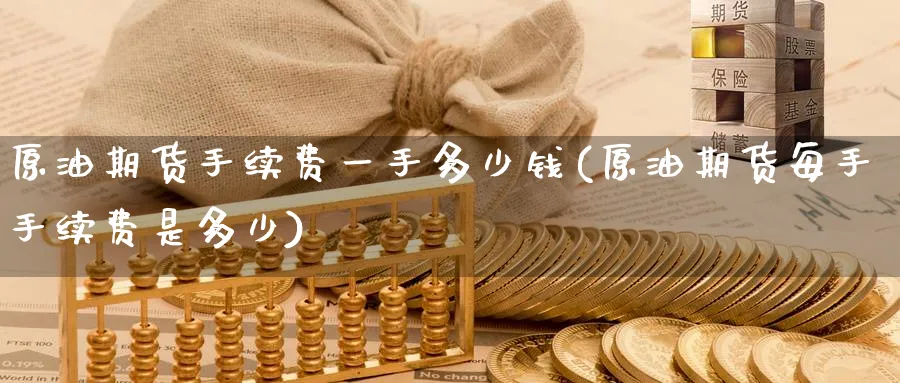 原油期货手续费一手多少钱(原油期货每手手续费是多少)_国际期货_第1张_青花期货直播间 原油期货手续费一手多少钱(原油期货每手手续费是多少)_https://qh.ynbygsw.com_国际期货_第1张