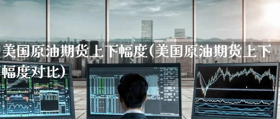 美国原油期货上下幅度(美国原油期货上下幅度对比)_https://qh.ynbygsw.com_财金百科_第1张