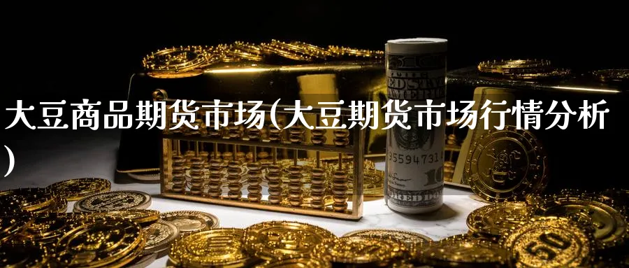 大豆商品期货市场(大豆期货市场行情分析)_期货交易_第1张_青花期货直播间 大豆商品期货市场(大豆期货市场行情分析)_https://qh.ynbygsw.com_期货交易_第1张