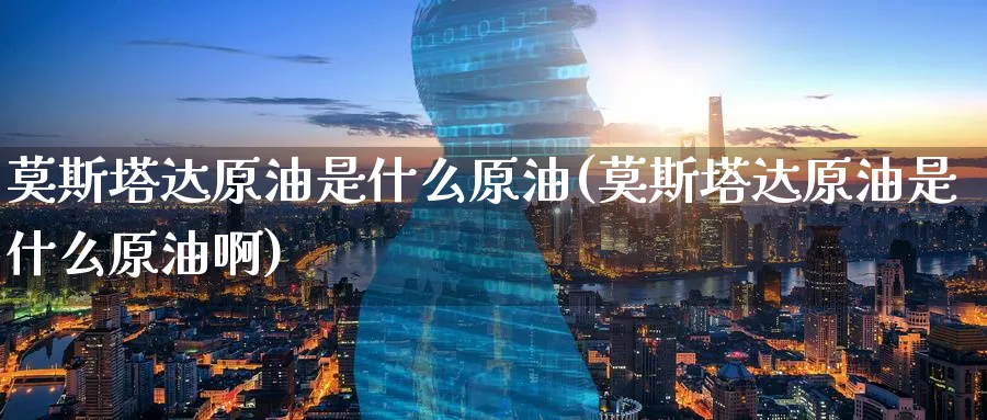 莫斯塔达原油是什么原油(莫斯塔达原油是什么原油啊)_财金百科_第1张_青花期货直播间 莫斯塔达原油是什么原油(莫斯塔达原油是什么原油啊)_https://qh.ynbygsw.com_财金百科_第1张