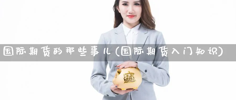 国际期货的那些事儿(国际期货入门知识)_国际期货_第1张_青花期货直播间 国际期货的那些事儿(国际期货入门知识)_https://qh.ynbygsw.com_国际期货_第1张