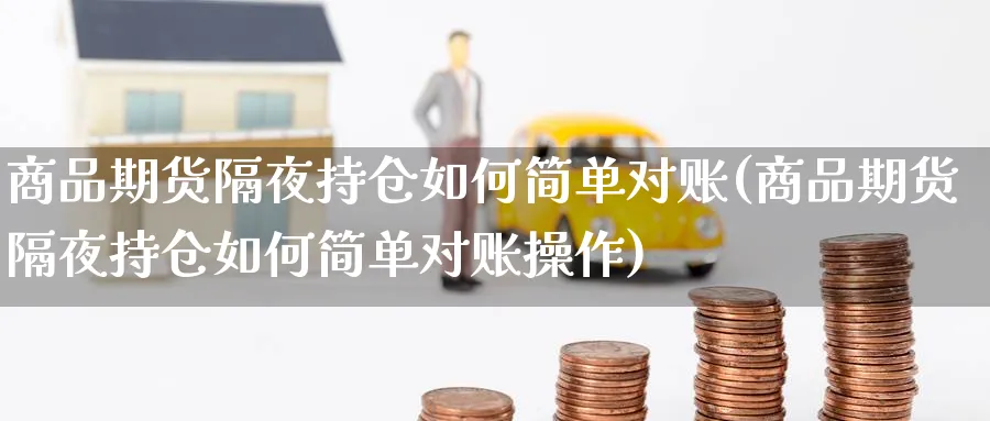 商品期货隔夜持仓如何简单对账(商品期货隔夜持仓如何简单对账操作)_期货喊单_第1张_青花期货直播间 商品期货隔夜持仓如何简单对账(商品期货隔夜持仓如何简单对账操作)_https://qh.ynbygsw.com_期货喊单_第1张