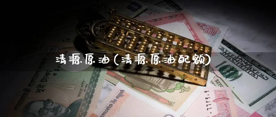 清源原油(清源原油配额)_财金百科_第1张_青花期货直播间 清源原油(清源原油配额)_https://qh.ynbygsw.com_财金百科_第1张