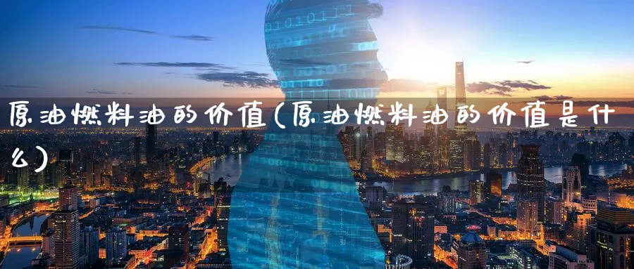 原油燃料油的价值(原油燃料油的价值是什么)_财金知识_第1张_青花期货直播间 原油燃料油的价值(原油燃料油的价值是什么)_https://qh.ynbygsw.com_财金知识_第1张