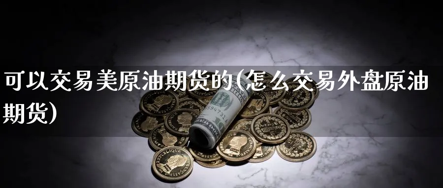 可以交易美原油期货的(怎么交易外盘原油期货)_期货喊单_第1张_青花期货直播间 可以交易美原油期货的(怎么交易外盘原油期货)_https://qh.ynbygsw.com_期货喊单_第1张