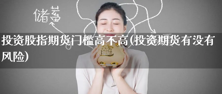 投资股指期货门槛高不高(投资期货有没有风险)_https://qh.ynbygsw.com_财金知识_第1张