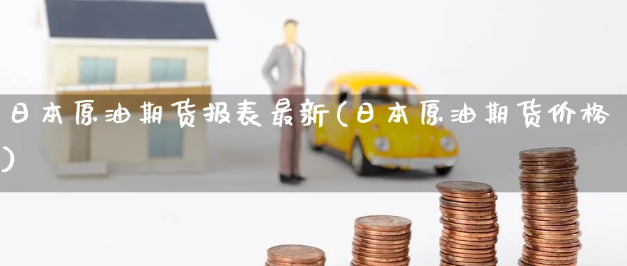 日本原油期货报表最新(日本原油期货价格)_财金百科_第1张_青花期货直播间 日本原油期货报表最新(日本原油期货价格)_https://qh.ynbygsw.com_财金百科_第1张