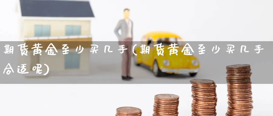 期货黄金至少买几手(期货黄金至少买几手合适呢)_期货交易_第1张_青花期货直播间 期货黄金至少买几手(期货黄金至少买几手合适呢)_https://qh.ynbygsw.com_期货交易_第1张
