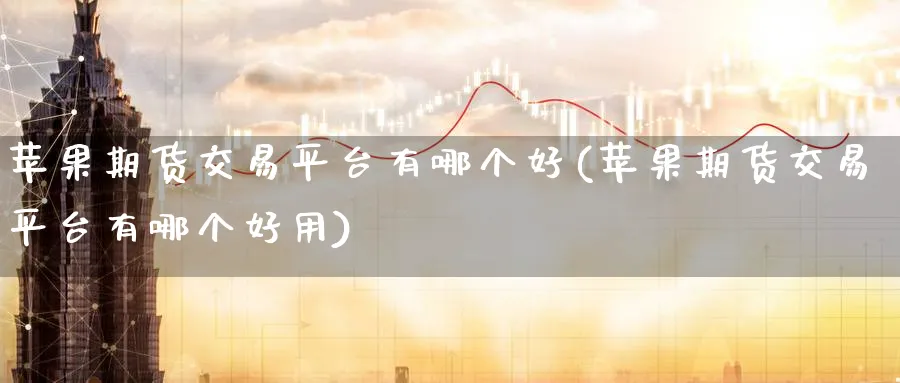 苹果期货交易平台有哪个好(苹果期货交易平台有哪个好用)_财金知识_第1张_青花期货直播间 苹果期货交易平台有哪个好(苹果期货交易平台有哪个好用)_https://qh.ynbygsw.com_财金知识_第1张