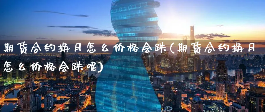 期货合约换月怎么价格会跌(期货合约换月怎么价格会跌呢)_国际期货_第1张_青花期货直播间 期货合约换月怎么价格会跌(期货合约换月怎么价格会跌呢)_https://qh.ynbygsw.com_国际期货_第1张