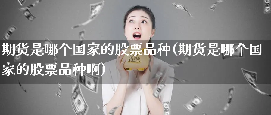 期货是哪个国家的股票品种(期货是哪个国家的股票品种啊)_财金知识_第1张_青花期货直播间 期货是哪个国家的股票品种(期货是哪个国家的股票品种啊)_https://qh.ynbygsw.com_财金知识_第1张