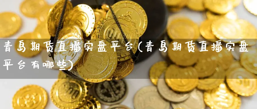 青岛期货直播实盘平台(青岛期货直播实盘平台有哪些)_期货交易_第1张_青花期货直播间 青岛期货直播实盘平台(青岛期货直播实盘平台有哪些)_https://qh.ynbygsw.com_期货交易_第1张