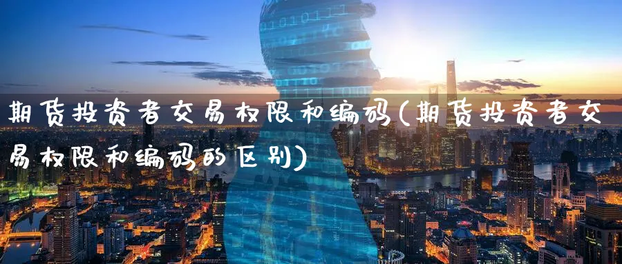期货投资者交易权限和编码(期货投资者交易权限和编码的区别)_国际期货_第1张_青花期货直播间 期货投资者交易权限和编码(期货投资者交易权限和编码的区别)_https://qh.ynbygsw.com_国际期货_第1张