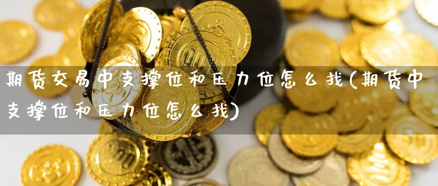 期货交易中支撑位和压力位怎么找(期货中支撑位和压力位怎么找)_期货喊单_第1张_青花期货直播间 期货交易中支撑位和压力位怎么找(期货中支撑位和压力位怎么找)_https://qh.ynbygsw.com_期货喊单_第1张