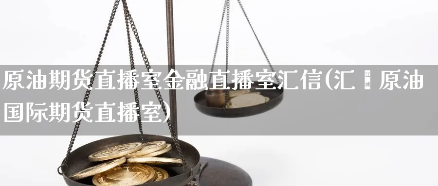 原油期货直播室金融直播室汇信(汇鑫原油国际期货直播室)_期货喊单_第1张_青花期货直播间 原油期货直播室金融直播室汇信(汇鑫原油国际期货直播室)_https://qh.ynbygsw.com_期货喊单_第1张