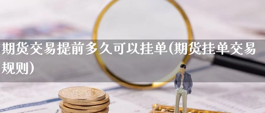 期货交易提前多久可以挂单(期货挂单交易规则)_财金知识_第1张_青花期货直播间 期货交易提前多久可以挂单(期货挂单交易规则)_https://qh.ynbygsw.com_财金知识_第1张