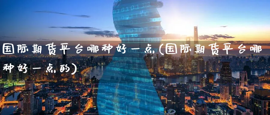 国际期货平台哪种好一点(国际期货平台哪种好一点的)_https://qh.ynbygsw.com_期货交易_第1张