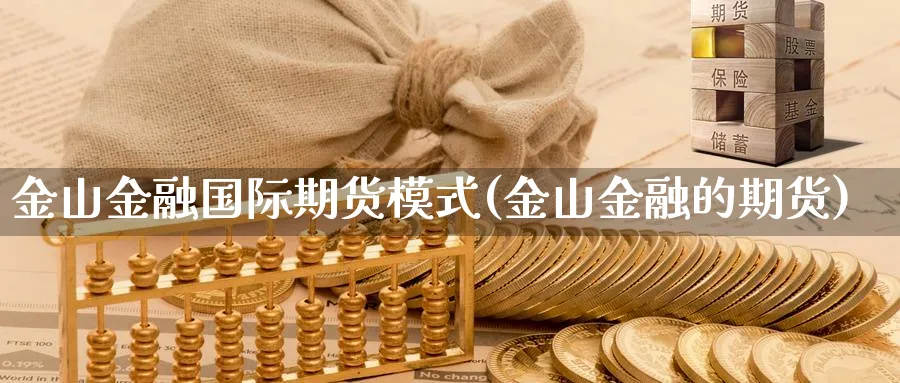 金山金融国际期货模式(金山金融的期货)_财金知识_第1张_青花期货直播间 金山金融国际期货模式(金山金融的期货)_https://qh.ynbygsw.com_财金知识_第1张