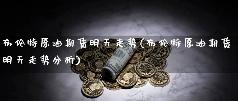 布伦特原油期货明天走势(布伦特原油期货明天走势分析)_期货直播_第1张_青花期货直播间 布伦特原油期货明天走势(布伦特原油期货明天走势分析)_https://qh.ynbygsw.com_期货直播_第1张