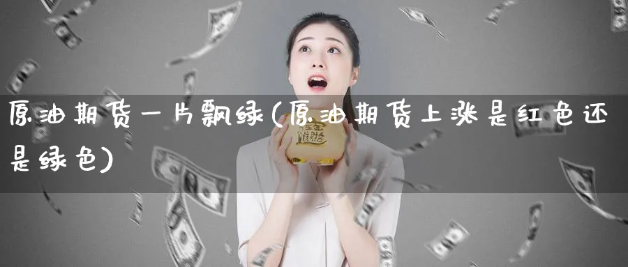 原油期货一片飘绿(原油期货上涨是红色还是绿色)_期货交易_第1张_青花期货直播间 原油期货一片飘绿(原油期货上涨是红色还是绿色)_https://qh.ynbygsw.com_期货交易_第1张