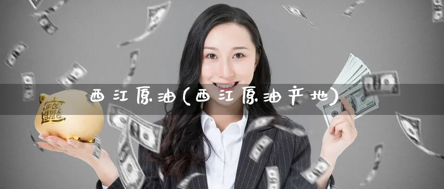 西江原油(西江原油产地)_https://qh.ynbygsw.com_财金知识_第1张