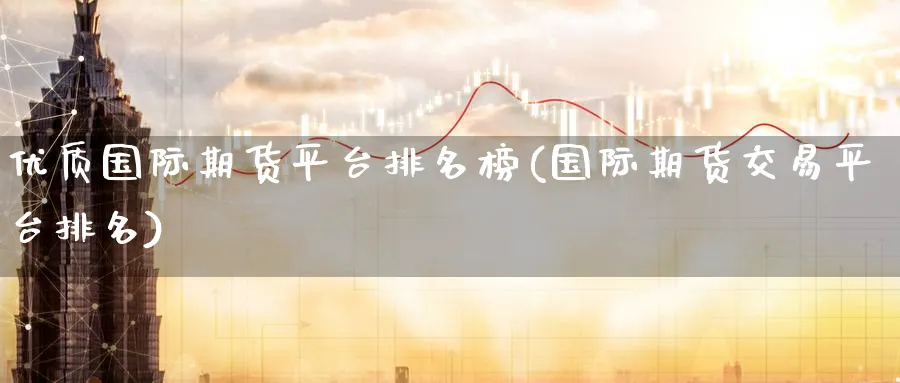 优质国际期货平台排名榜(国际期货交易平台排名)_期货直播_第1张_青花期货直播间 优质国际期货平台排名榜(国际期货交易平台排名)_https://qh.ynbygsw.com_期货直播_第1张