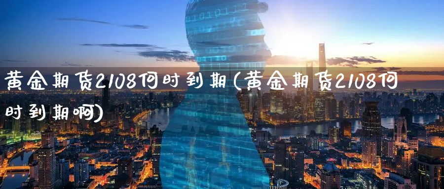 黄金期货2108何时到期(黄金期货2108何时到期啊)_国际期货_第1张_青花期货直播间 黄金期货2108何时到期(黄金期货2108何时到期啊)_https://qh.ynbygsw.com_国际期货_第1张