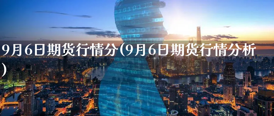 9月6日期货行情分(9月6日期货行情分析)_财金知识_第1张_青花期货直播间 9月6日期货行情分(9月6日期货行情分析)_https://qh.ynbygsw.com_财金知识_第1张