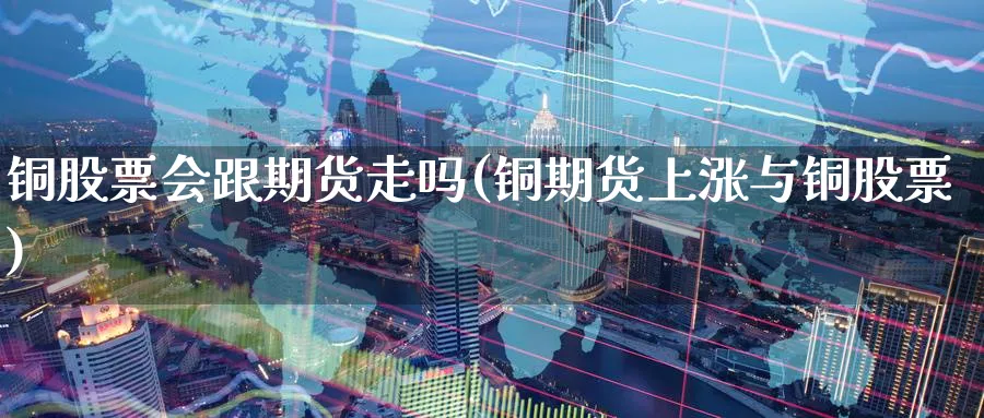 铜股票会跟期货走吗(铜期货上涨与铜股票)_国际期货_第1张_青花期货直播间 铜股票会跟期货走吗(铜期货上涨与铜股票)_https://qh.ynbygsw.com_国际期货_第1张