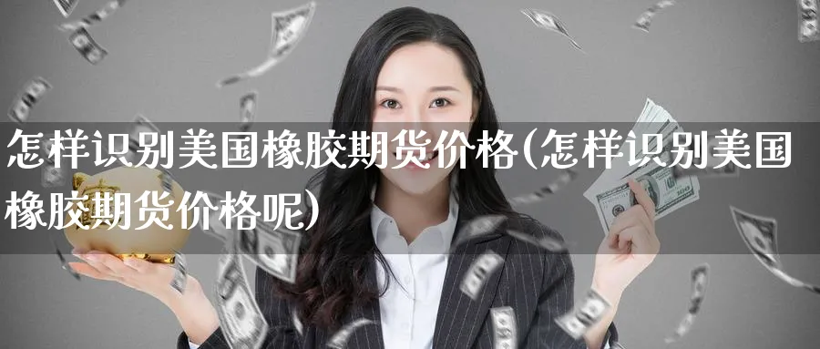 怎样识别美国橡胶期货价格(怎样识别美国橡胶期货价格呢)_财金知识_第1张_青花期货直播间 怎样识别美国橡胶期货价格(怎样识别美国橡胶期货价格呢)_https://qh.ynbygsw.com_财金知识_第1张
