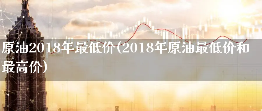 原油2018年最低价(2018年原油最低价和最高价)_财金知识_第1张_青花期货直播间 原油2018年最低价(2018年原油最低价和最高价)_https://qh.ynbygsw.com_财金知识_第1张