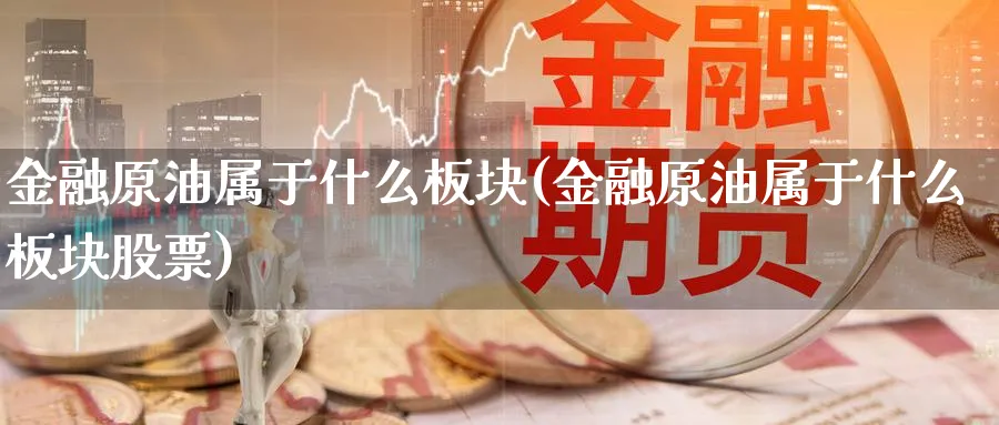 金融原油属于什么板块(金融原油属于什么板块股票)_期货直播_第1张_青花期货直播间 金融原油属于什么板块(金融原油属于什么板块股票)_https://qh.ynbygsw.com_期货直播_第1张