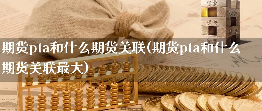 期货pta和什么期货关联(期货pta和什么期货关联最大)_期货直播_第1张_青花期货直播间 期货pta和什么期货关联(期货pta和什么期货关联最大)_https://qh.ynbygsw.com_期货直播_第1张