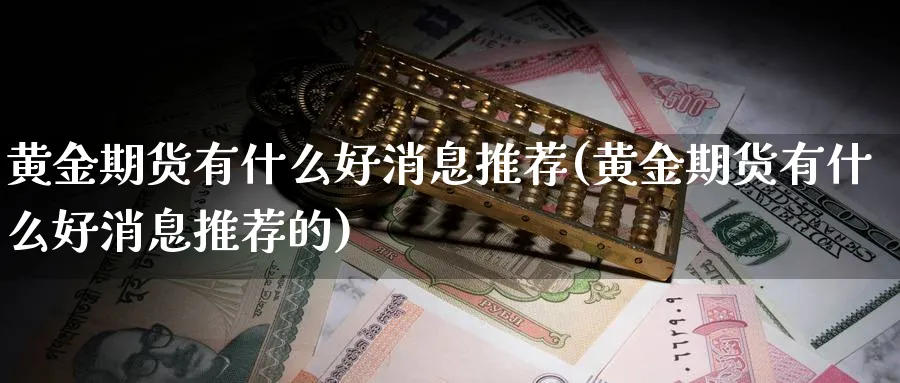 黄金期货有什么好消息推荐(黄金期货有什么好消息推荐的)_财金知识_第1张_青花期货直播间 黄金期货有什么好消息推荐(黄金期货有什么好消息推荐的)_https://qh.ynbygsw.com_财金知识_第1张